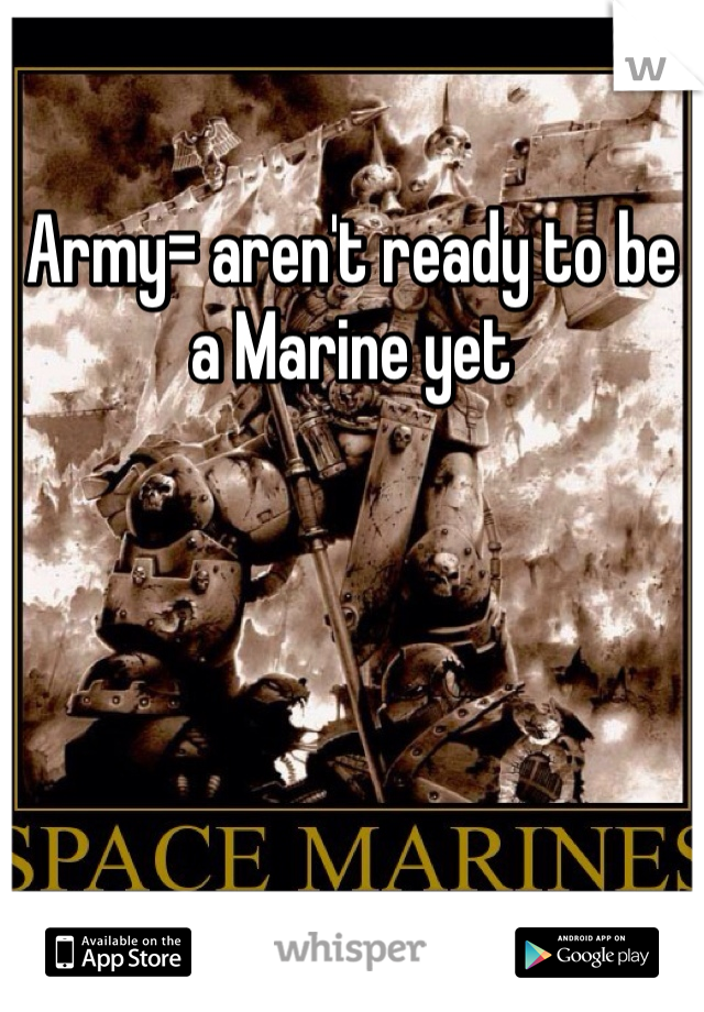 Army= aren't ready to be a Marine yet