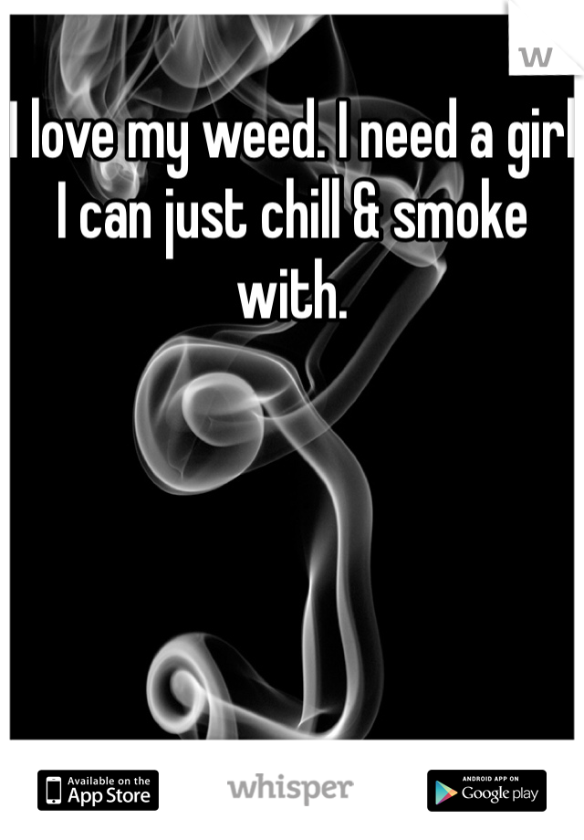 I love my weed. I need a girl I can just chill & smoke with.