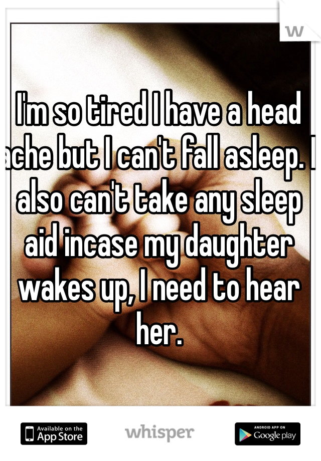 I'm so tired I have a head ache but I can't fall asleep. I also can't take any sleep aid incase my daughter wakes up, I need to hear her. 