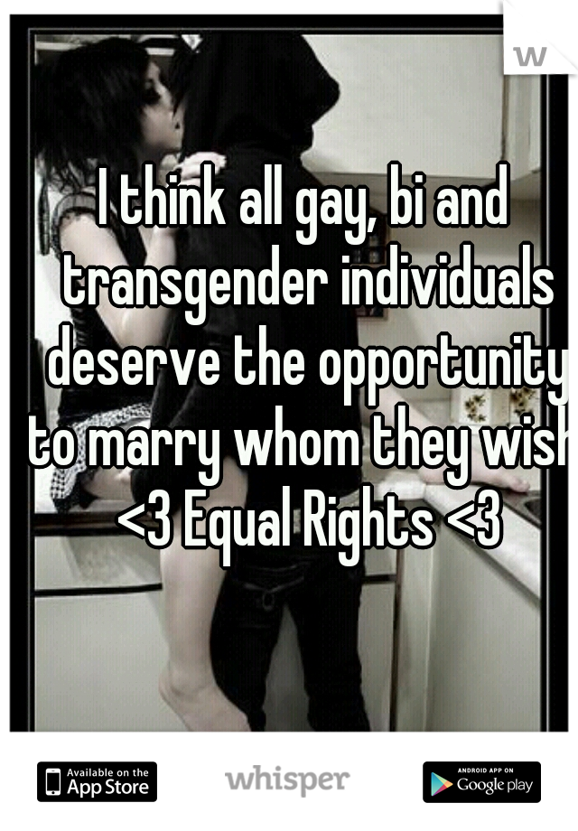 I think all gay, bi and transgender individuals deserve the opportunity to marry whom they wish. <3 Equal Rights <3