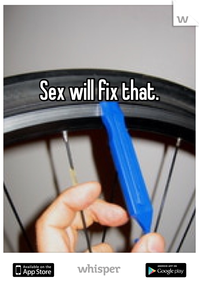 Sex will fix that. 