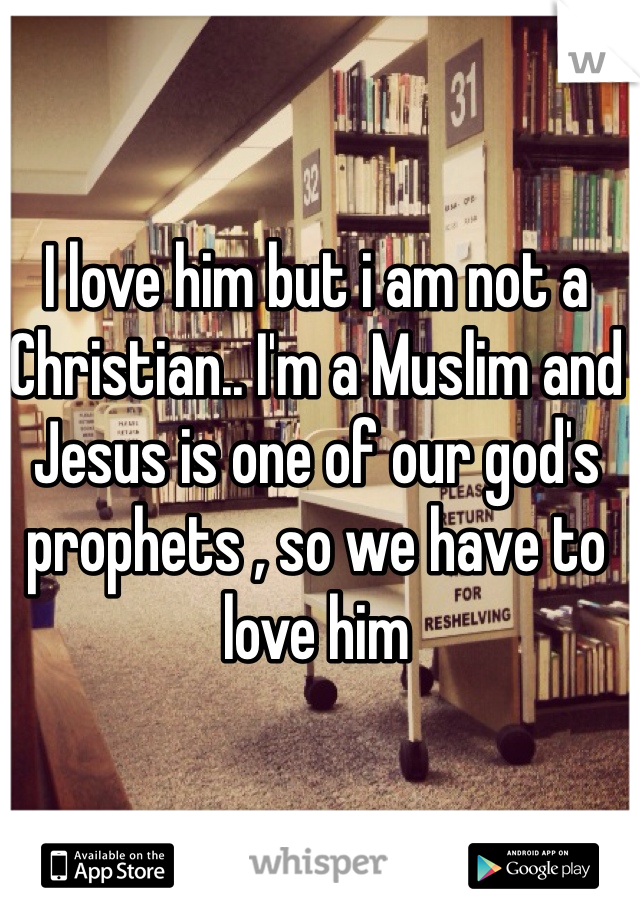 I love him but i am not a Christian.. I'm a Muslim and Jesus is one of our god's prophets , so we have to love him