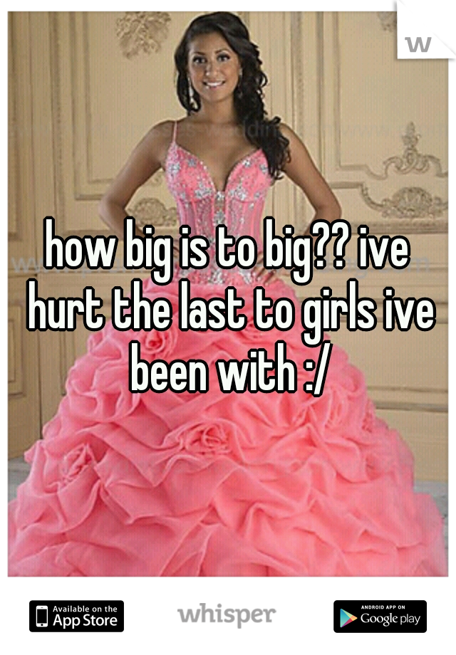 how big is to big?? ive hurt the last to girls ive been with :/