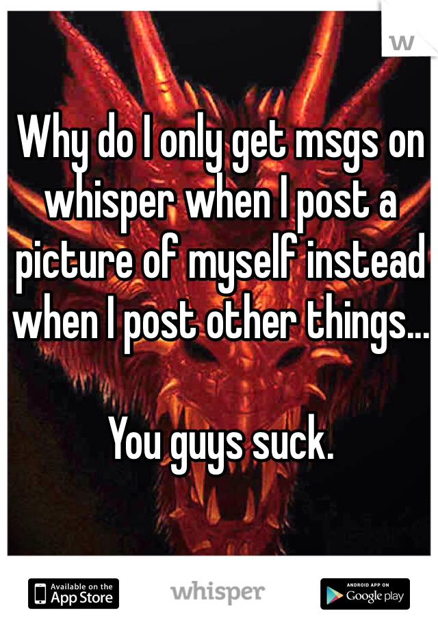 Why do I only get msgs on whisper when I post a picture of myself instead when I post other things... 

You guys suck.