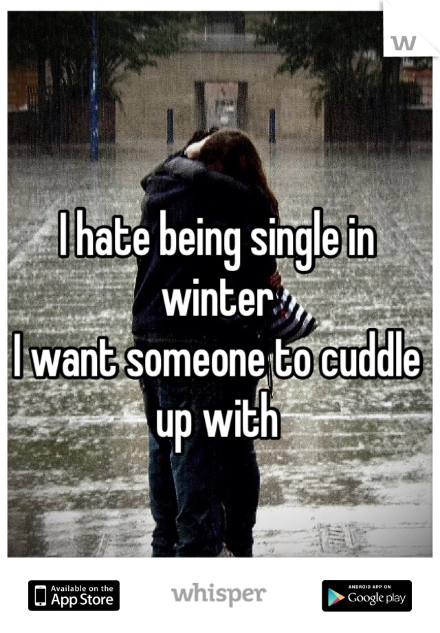 I hate being single in winter
I want someone to cuddle up with