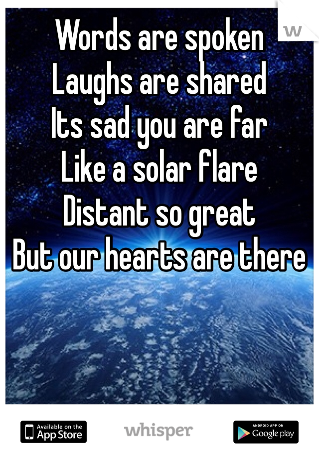 Words are spoken
Laughs are shared
Its sad you are far
Like a solar flare
Distant so great
But our hearts are there