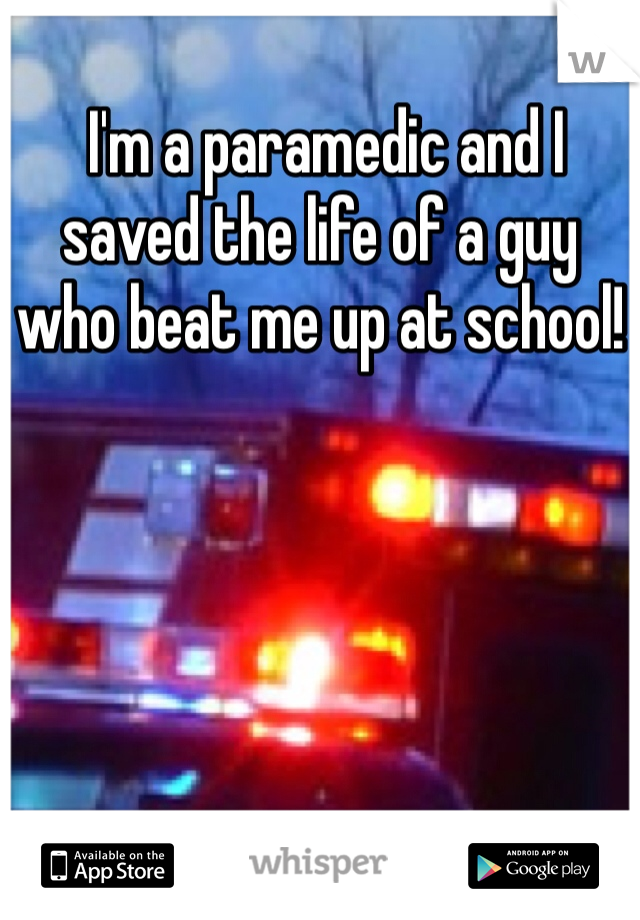  I'm a paramedic and I saved the life of a guy who beat me up at school!