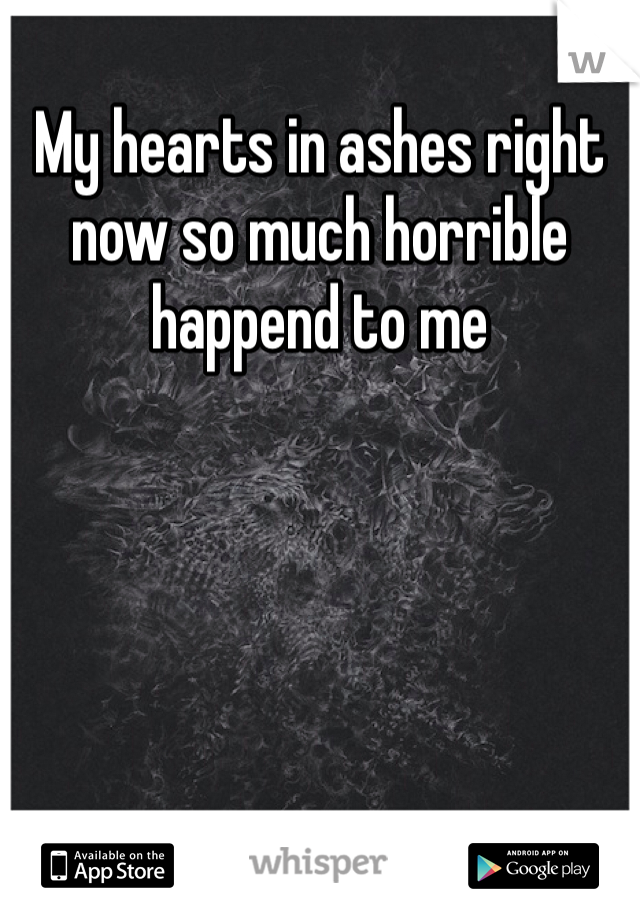 My hearts in ashes right now so much horrible happend to me 