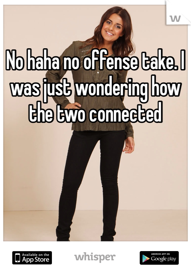 No haha no offense take. I was just wondering how the two connected