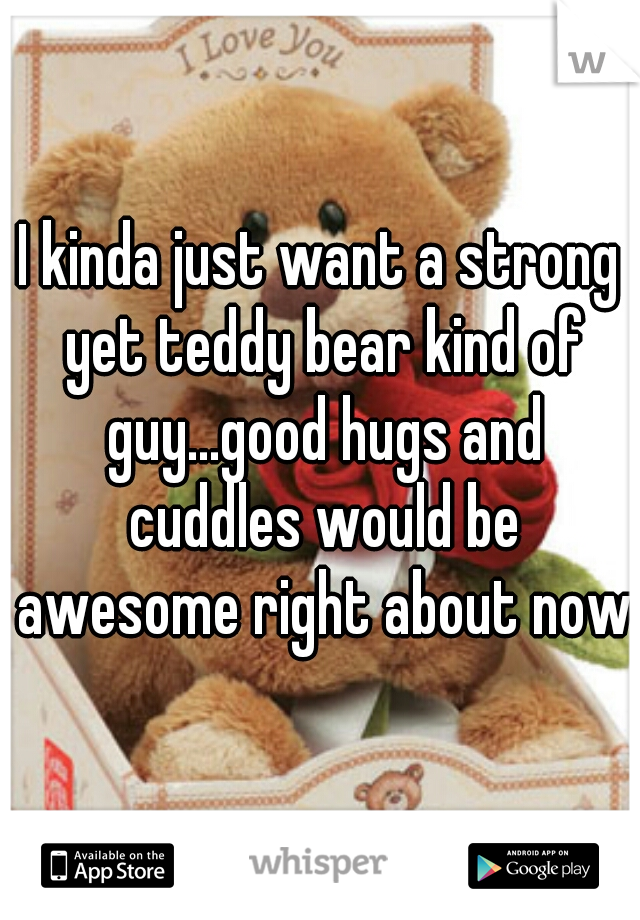 I kinda just want a strong yet teddy bear kind of guy...good hugs and cuddles would be awesome right about now