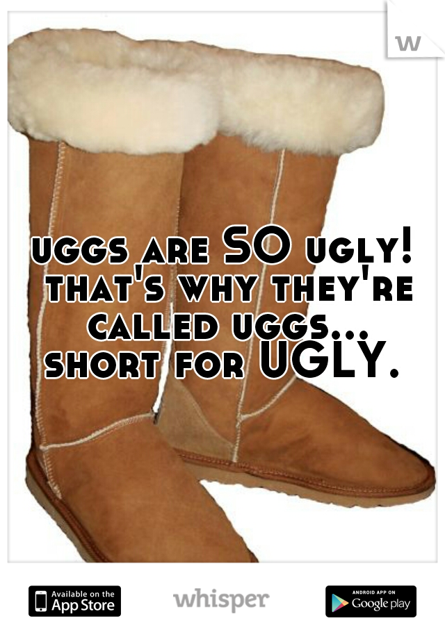 uggs are SO ugly! that's why they're called uggs... short for UGLY. 