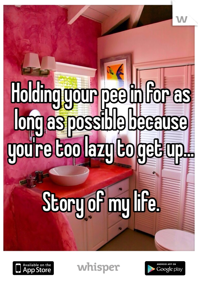 Holding your pee in for as long as possible because you're too lazy to get up...

Story of my life. 