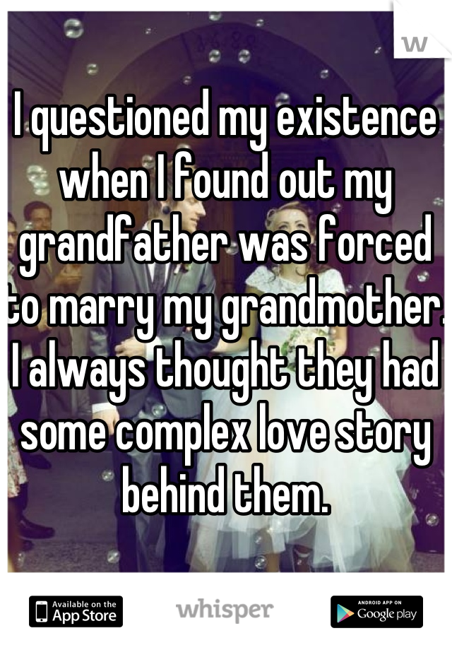 I questioned my existence when I found out my grandfather was forced to marry my grandmother.
I always thought they had some complex love story behind them.