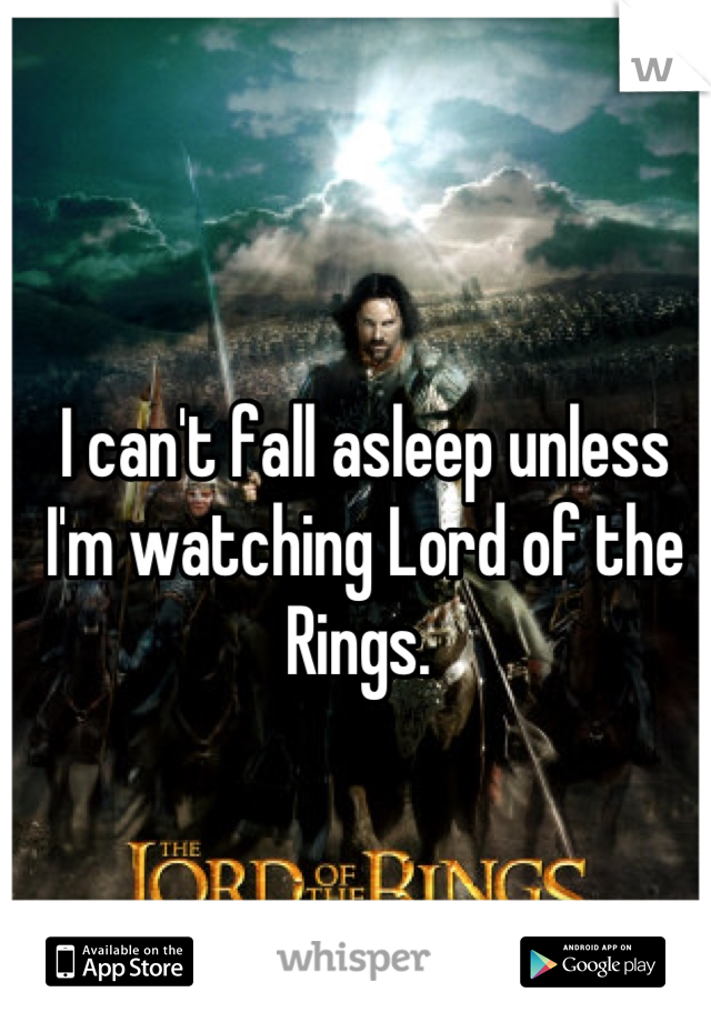 I can't fall asleep unless I'm watching Lord of the Rings. 