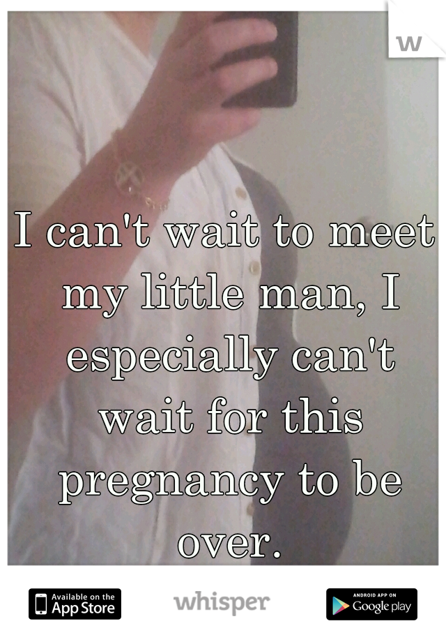 I can't wait to meet my little man, I especially can't wait for this pregnancy to be over.