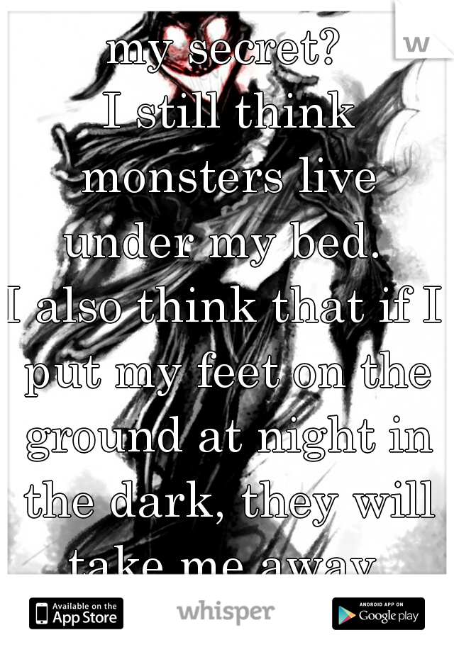 my secret?
 I still think monsters live under my bed. 
I also think that if I put my feet on the ground at night in the dark, they will take me away.