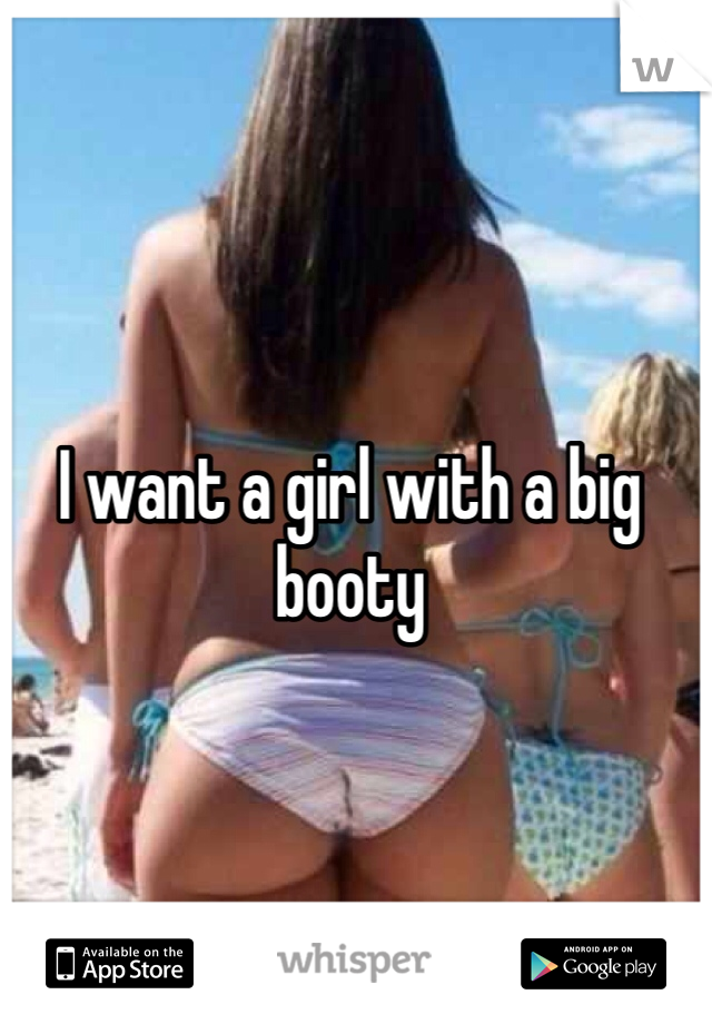 I want a girl with a big booty