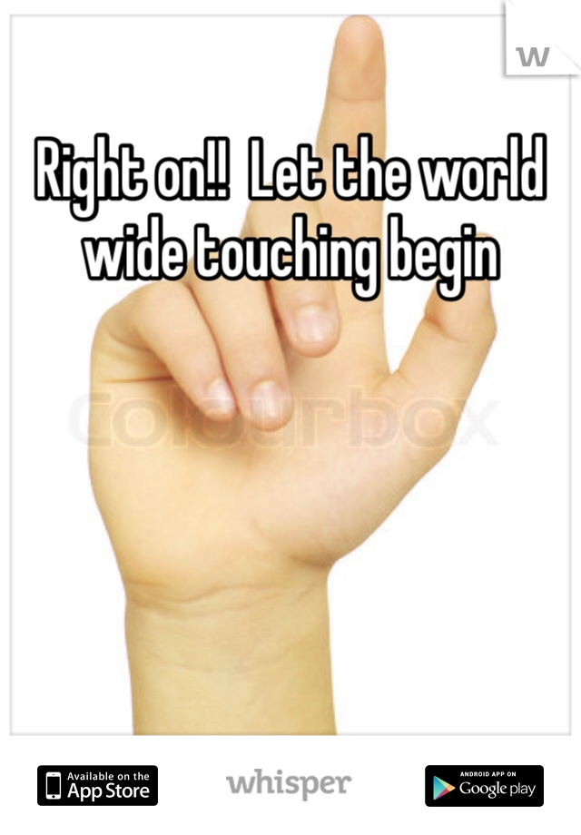 Right on!!  Let the world wide touching begin 