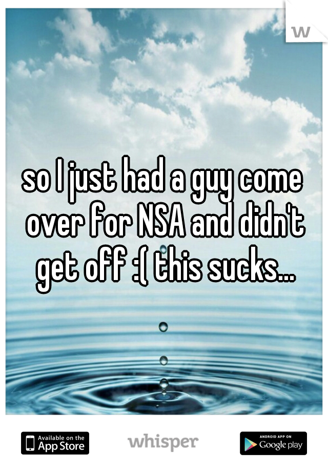 so I just had a guy come over for NSA and didn't get off :( this sucks...