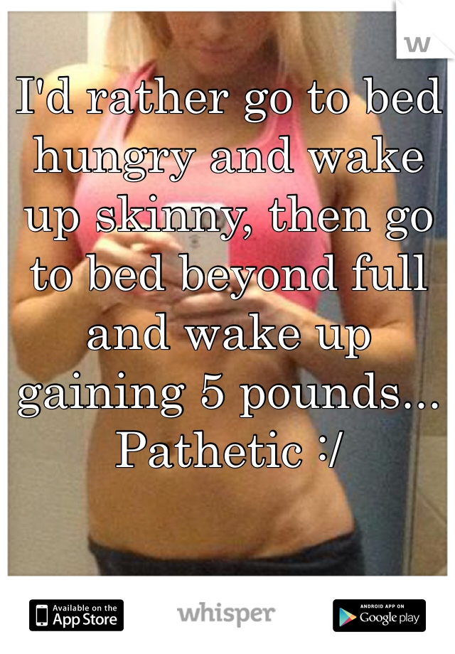 I'd rather go to bed hungry and wake up skinny, then go to bed beyond full and wake up gaining 5 pounds...
Pathetic :/