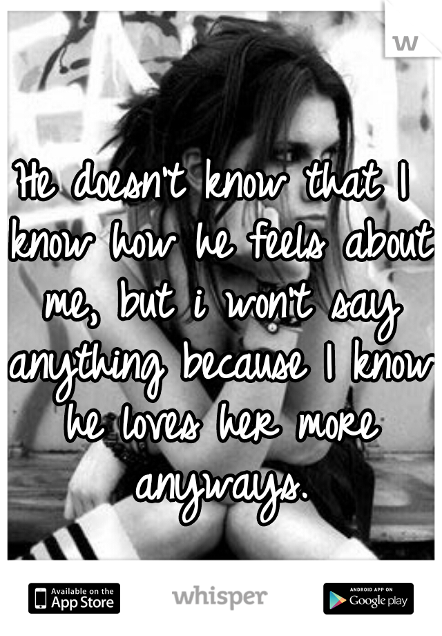 He doesn't know that I know how he feels about me, but i won't say anything because I know he loves her more anyways.