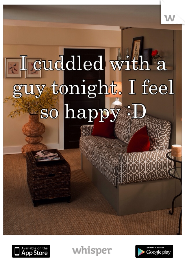 I cuddled with a guy tonight. I feel so happy :D