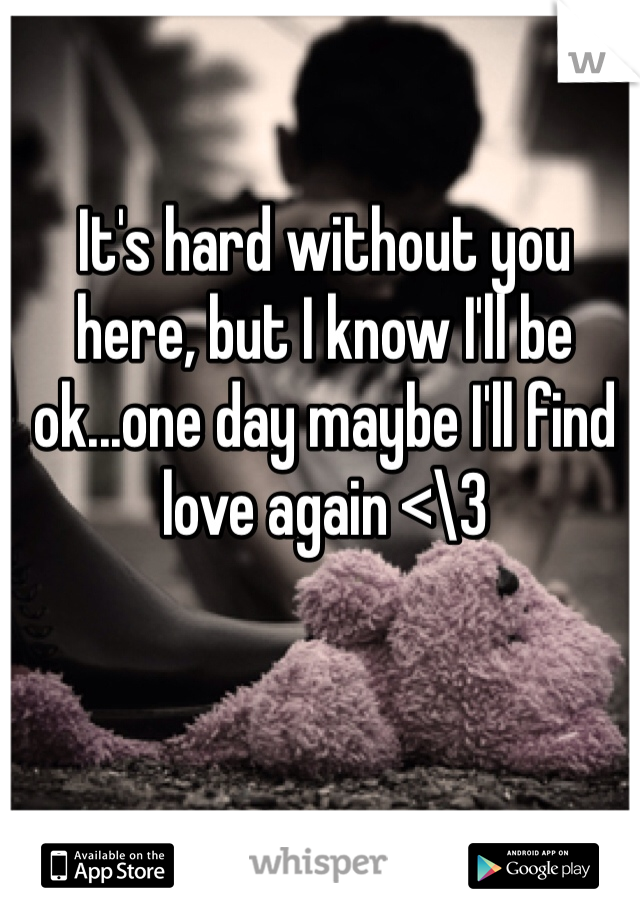 It's hard without you here, but I know I'll be ok...one day maybe I'll find love again <\3