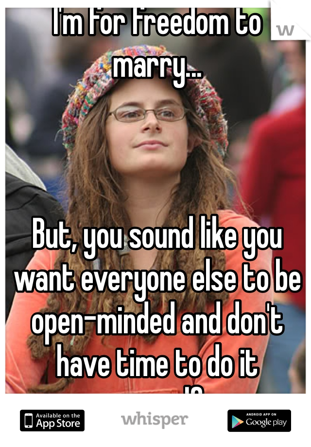 I'm for freedom to marry...



But, you sound like you want everyone else to be open-minded and don't have time to do it yourself.