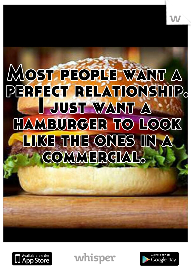 Most people want a perfect relationship.

I just want a hamburger to look like the ones in a commercial. 