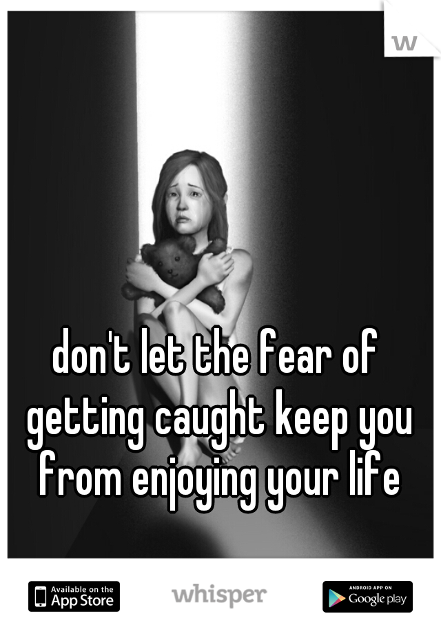 don't let the fear of getting caught keep you from enjoying your life