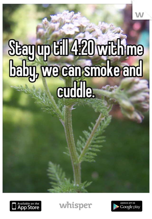 Stay up till 4:20 with me baby, we can smoke and cuddle.