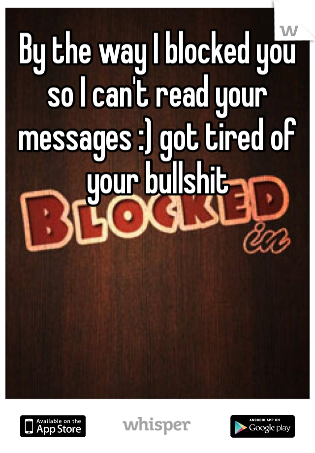 By the way I blocked you so I can't read your messages :) got tired of your bullshit