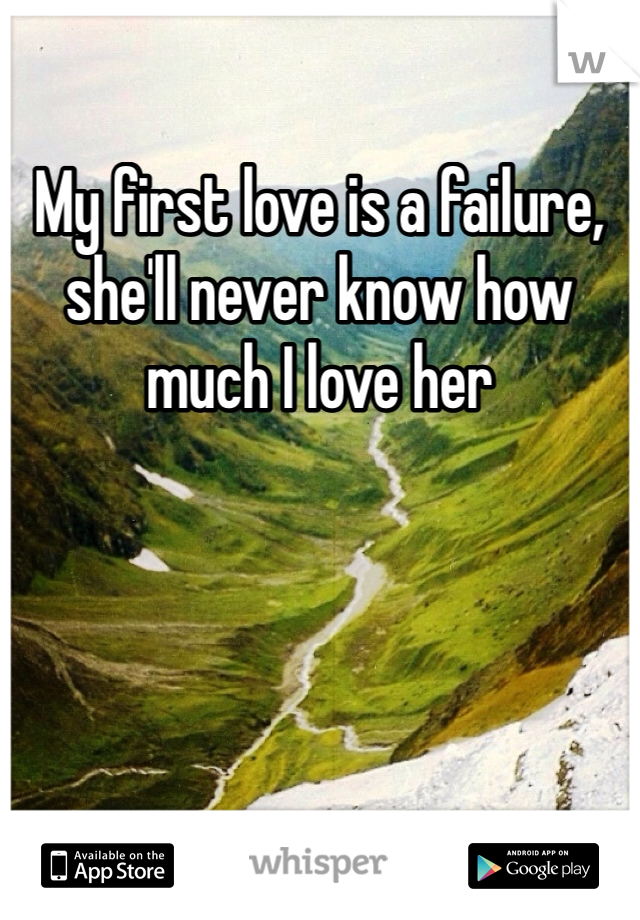 My first love is a failure, she'll never know how much I love her