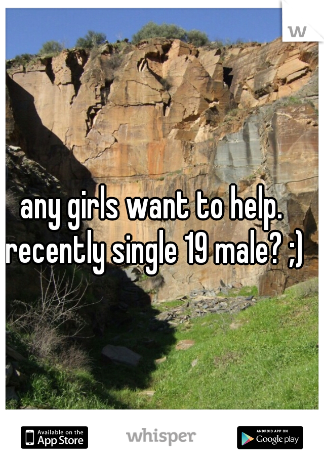 any girls want to help. recently single 19 male? ;)