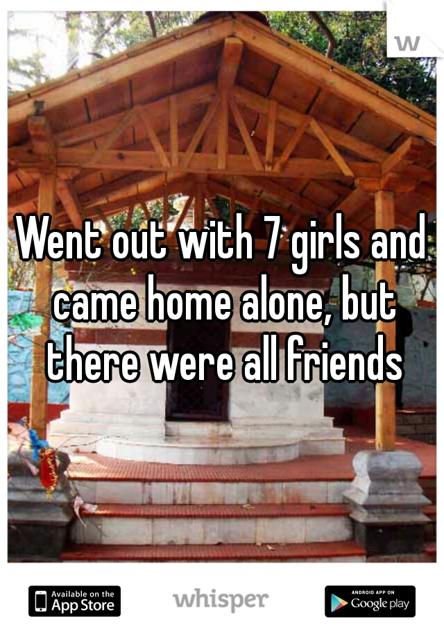 Went out with 7 girls and came home alone, but there were all friends