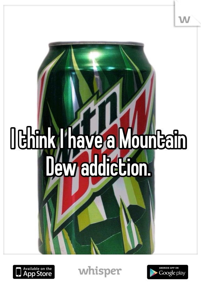 I think I have a Mountain Dew addiction. 