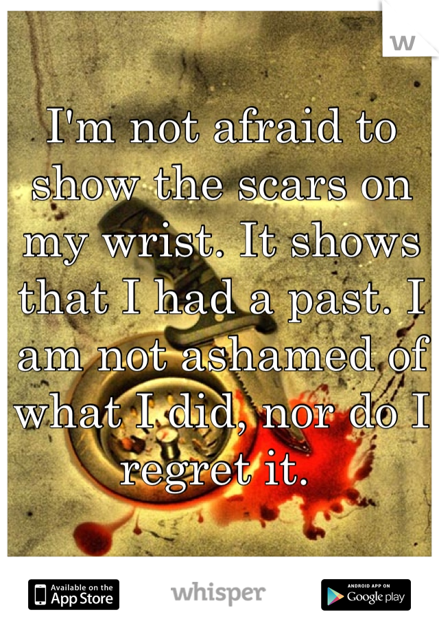 I'm not afraid to show the scars on my wrist. It shows that I had a past. I am not ashamed of what I did, nor do I regret it. 