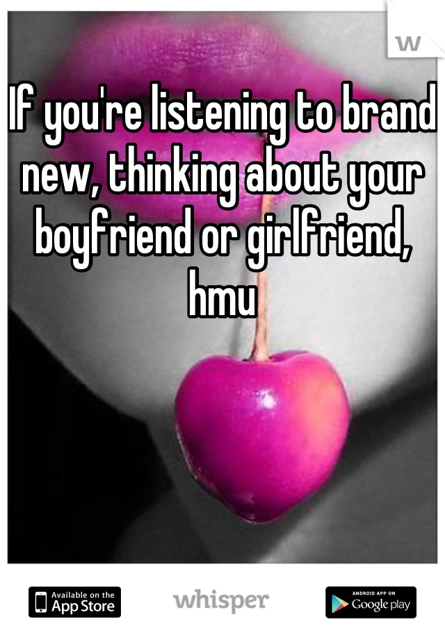 If you're listening to brand new, thinking about your boyfriend or girlfriend, hmu