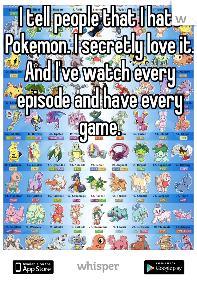 I tell people that I hate Pokemon. I secretly love it. And I've watch every episode and have every game. 