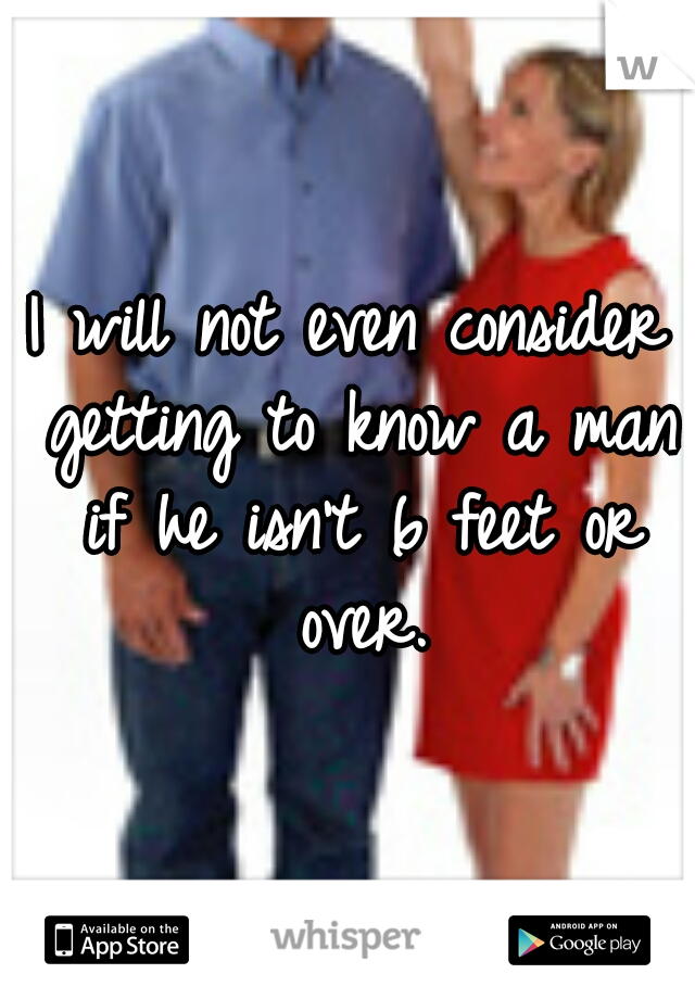 I will not even consider getting to know a man if he isn't 6 feet or over.