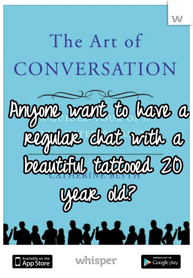 Anyone want to have a regular chat with a beautiful tattooed 20 year old? 