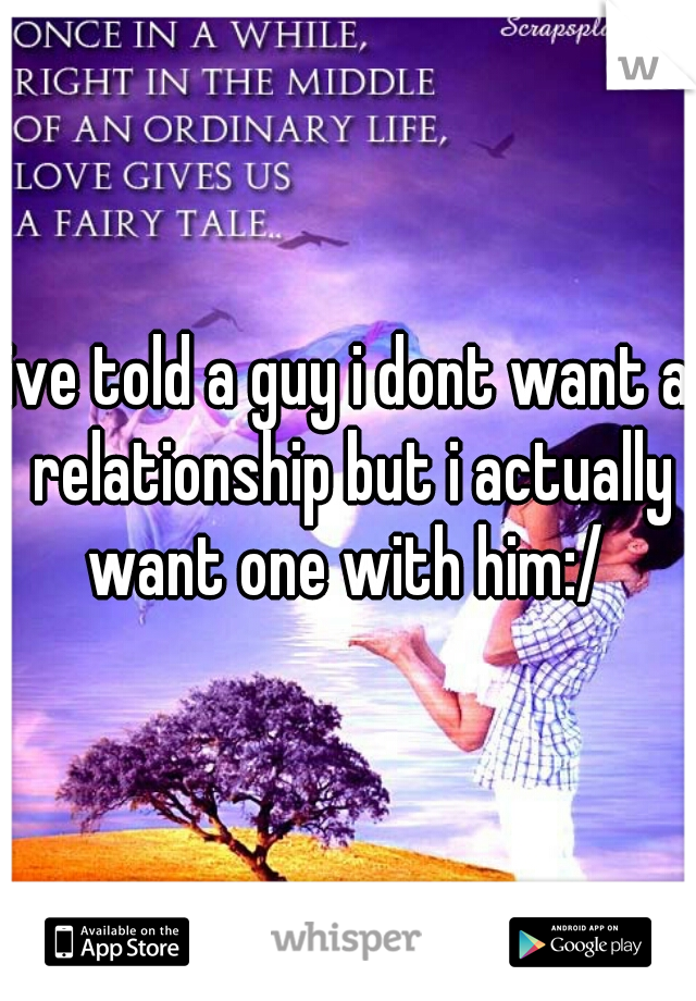 ive told a guy i dont want a relationship but i actually want one with him:/ 