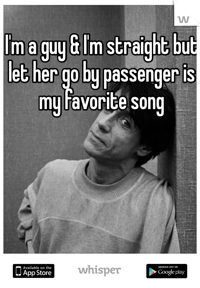 I'm a guy & I'm straight but let her go by passenger is my favorite song