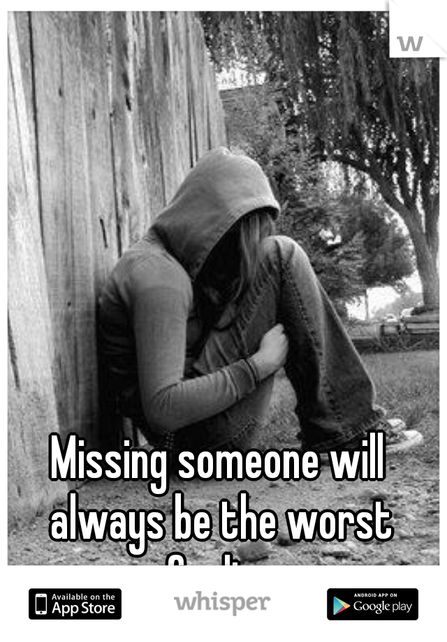 Missing someone will always be the worst feeling