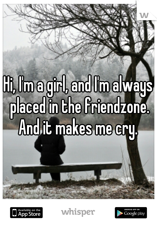 Hi, I'm a girl, and I'm always placed in the friendzone.

And it makes me cry.