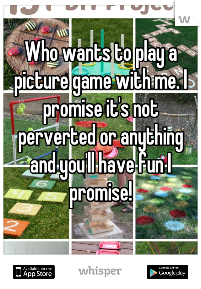 Who wants to play a picture game with me. I promise it's not perverted or anything and you'll have fun I promise!