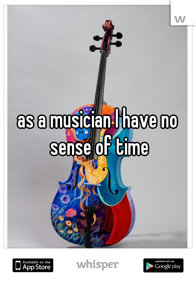 as a musician I have no sense of time