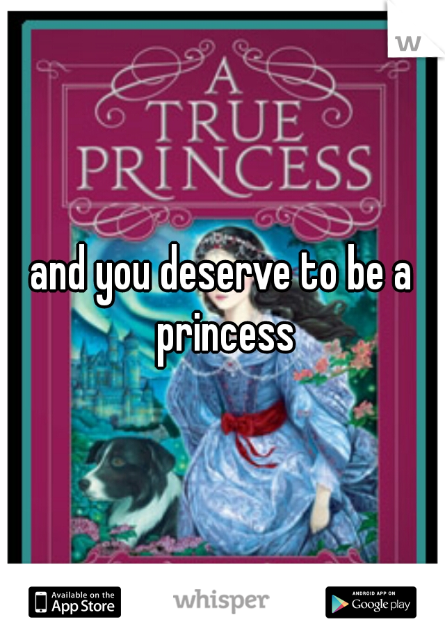 and you deserve to be a princess