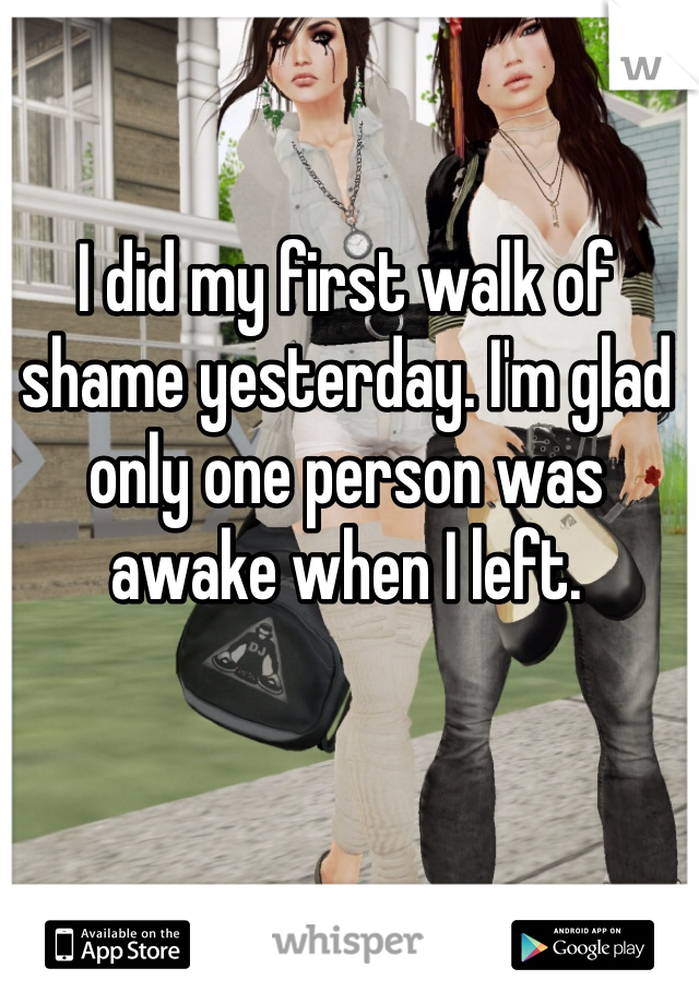 I did my first walk of shame yesterday. I'm glad only one person was awake when I left.