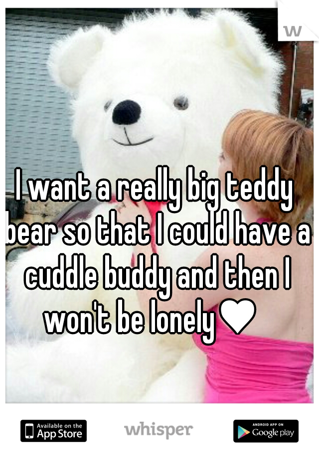 I want a really big teddy bear so that I could have a cuddle buddy and then I won't be lonely♥  